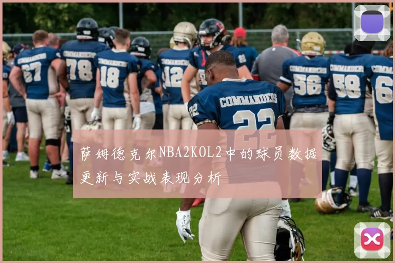 萨姆德克尔NBA2KOL2中的球员数据更新与实战表现分析