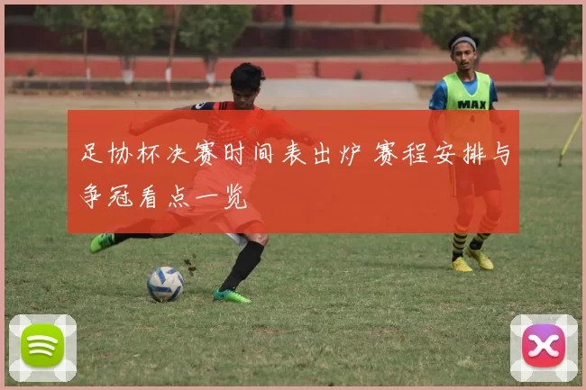 足协杯决赛时间表出炉 赛程安排与争冠看点一览