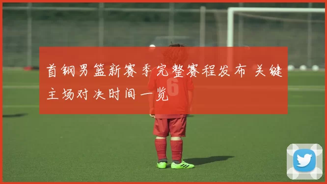 首钢男篮新赛季完整赛程发布 关键主场对决时间一览