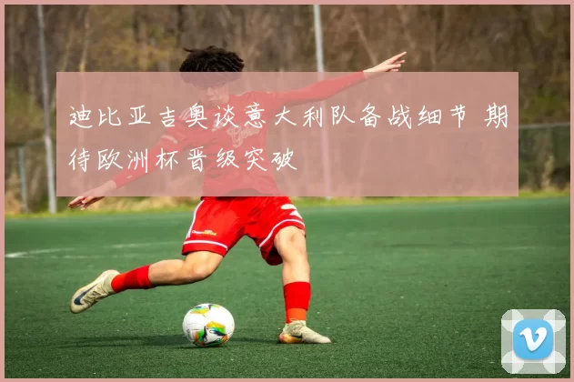 迪比亚吉奥谈意大利队备战细节 期待欧洲杯晋级突破