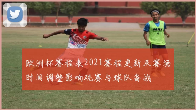 欧洲杯赛程表2021赛程更新及赛场时间调整影响观赛与球队备战