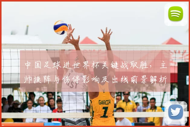 中国足球进世界杯关键战取胜，主帅换阵与伤停影响及出线前景解析