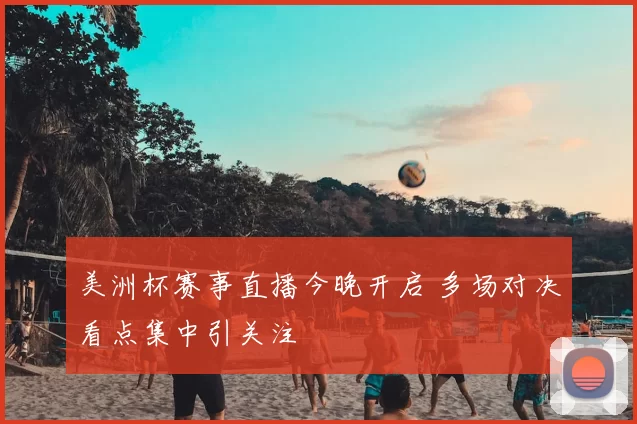 美洲杯赛事直播今晚开启 多场对决看点集中引关注