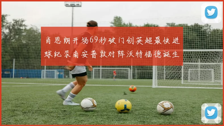 肖恩朗开场69秒破门创英超最快进球纪录南安普敦对阵沃特福德诞生