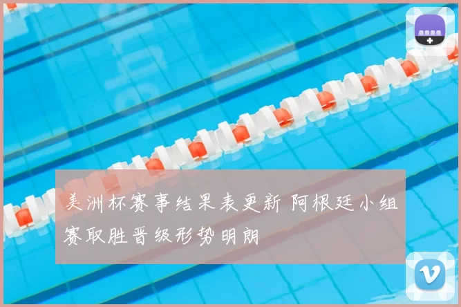 美洲杯赛事结果表更新 阿根廷小组赛取胜晋级形势明朗