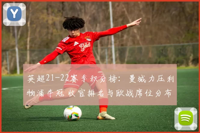 英超21-22赛季积分榜：曼城力压利物浦夺冠 收官排名与欧战席位分布