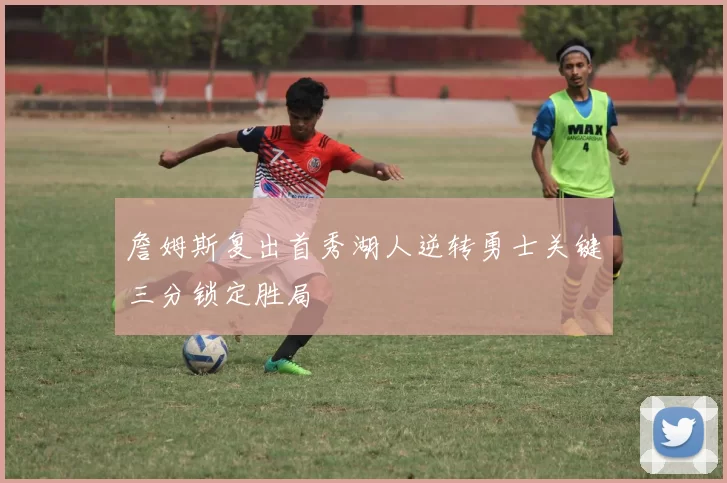 詹姆斯复出首秀湖人逆转勇士关键三分锁定胜局