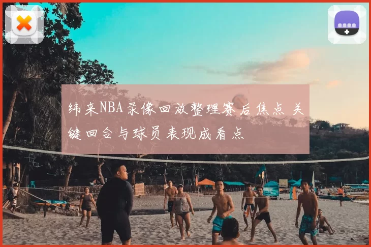 纬来NBA录像回放整理赛后焦点 关键回合与球员表现成看点