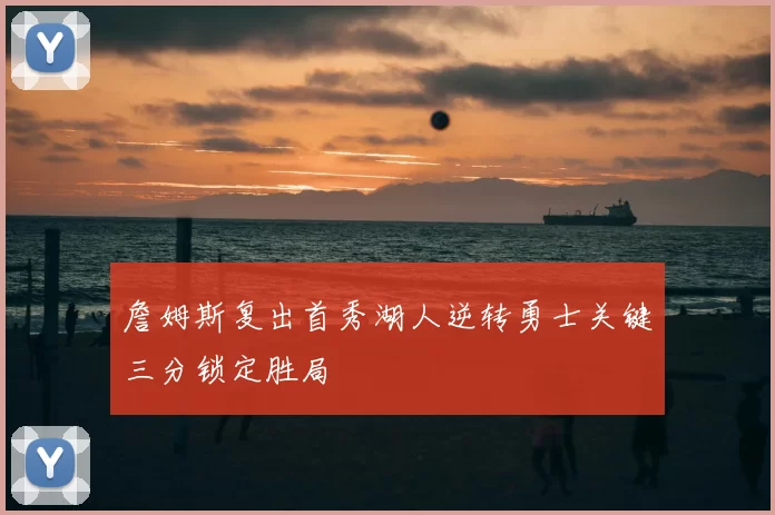 詹姆斯复出首秀湖人逆转勇士关键三分锁定胜局