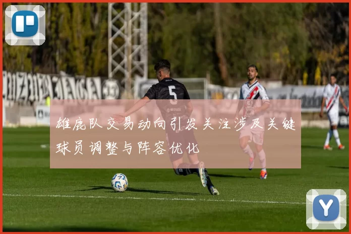 雄鹿队交易动向引发关注涉及关键球员调整与阵容优化