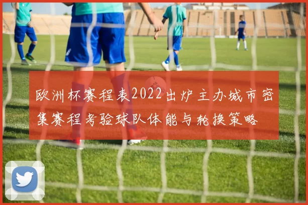 欧洲杯赛程表2022出炉主办城市密集赛程考验球队体能与轮换策略