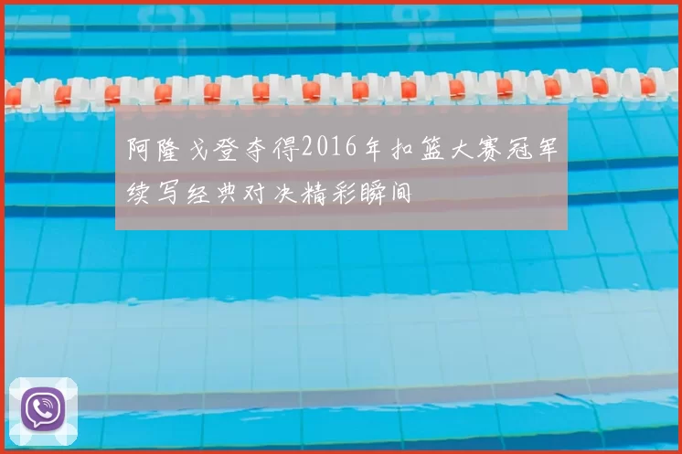 阿隆戈登夺得2016年扣篮大赛冠军续写经典对决精彩瞬间