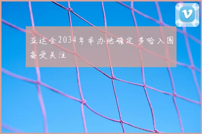 亚运会2034年举办地确定 多哈入围备受关注