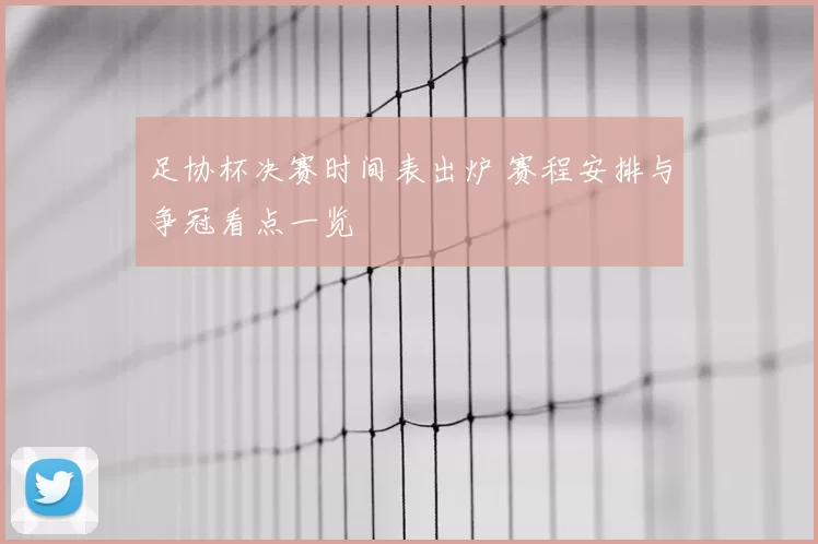 足协杯决赛时间表出炉 赛程安排与争冠看点一览