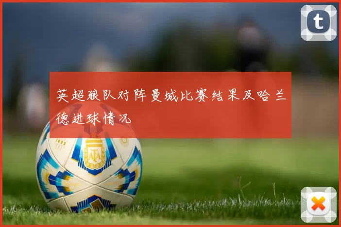 英超狼队对阵曼城比赛结果及哈兰德进球情况