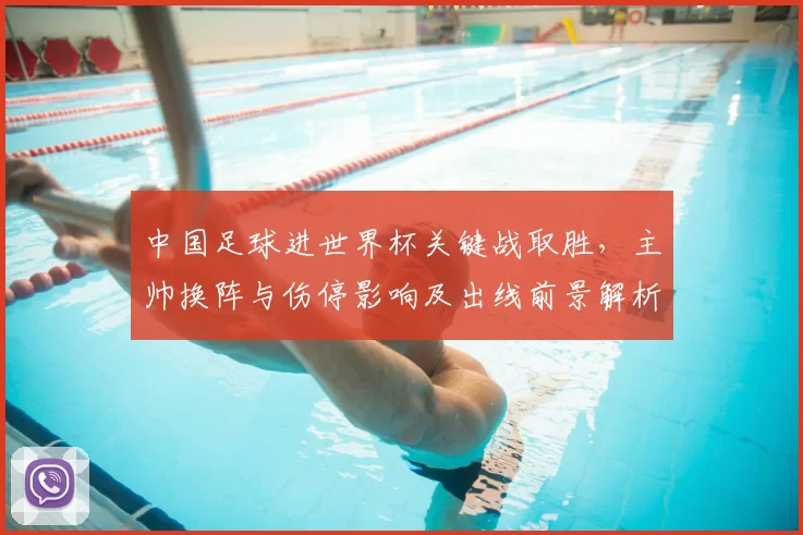 中国足球进世界杯关键战取胜，主帅换阵与伤停影响及出线前景解析