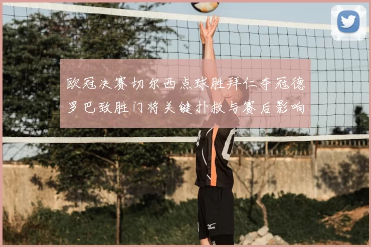 欧冠决赛切尔西点球胜拜仁夺冠德罗巴致胜门将关键扑救与赛后影响评析