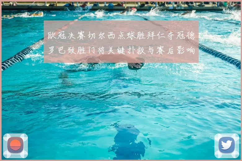欧冠决赛切尔西点球胜拜仁夺冠德罗巴致胜门将关键扑救与赛后影响评析
