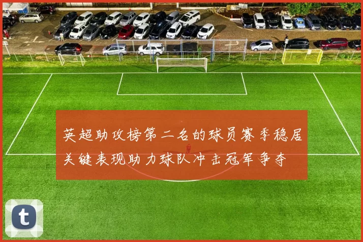 英超助攻榜第二名的球员赛季稳居关键表现助力球队冲击冠军争夺