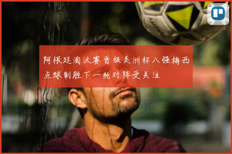 阿根廷淘汰赛晋级美洲杯八强梅西点球制胜下一轮对阵受关注