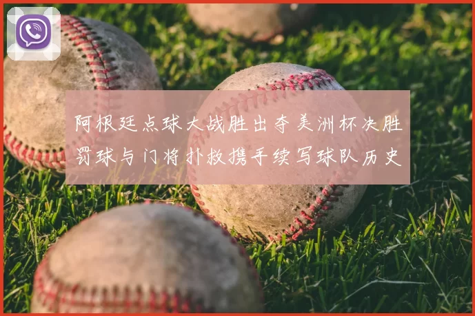 阿根廷点球大战胜出夺美洲杯决胜罚球与门将扑救携手续写球队历史