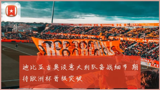 迪比亚吉奥谈意大利队备战细节 期待欧洲杯晋级突破