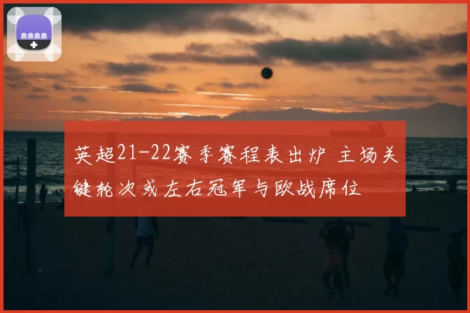 英超21-22赛季赛程表出炉 主场关键轮次或左右冠军与欧战席位