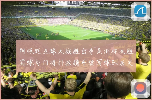 阿根廷点球大战胜出夺美洲杯决胜罚球与门将扑救携手续写球队历史