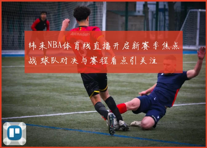纬来NBA体育线直播开启新赛季焦点战 球队对决与赛程看点引关注
