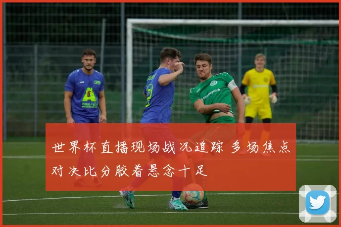 世界杯直播现场战况追踪 多场焦点对决比分胶着悬念十足