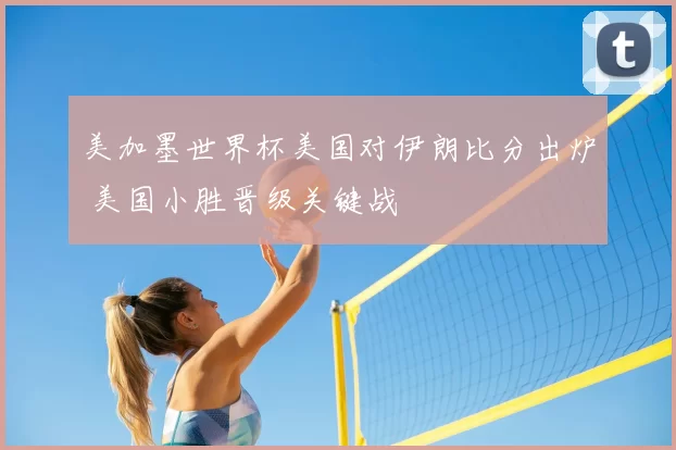 美加墨世界杯美国对伊朗比分出炉 美国小胜晋级关键战