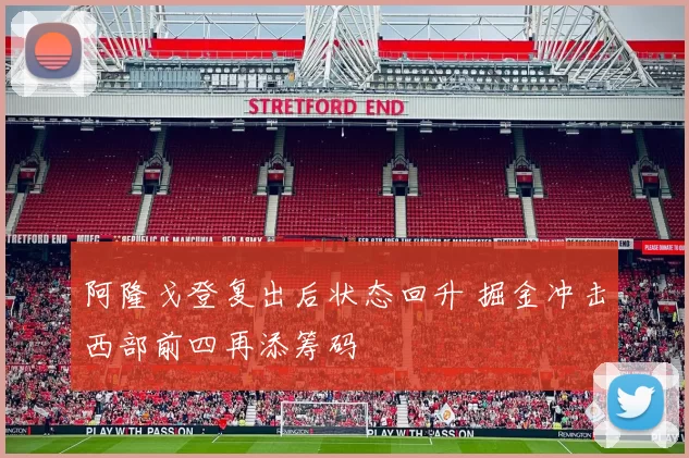 阿隆戈登复出后状态回升 掘金冲击西部前四再添筹码