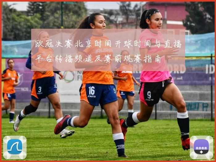 欧冠决赛北京时间开球时间与直播平台转播频道及赛前观赛指南