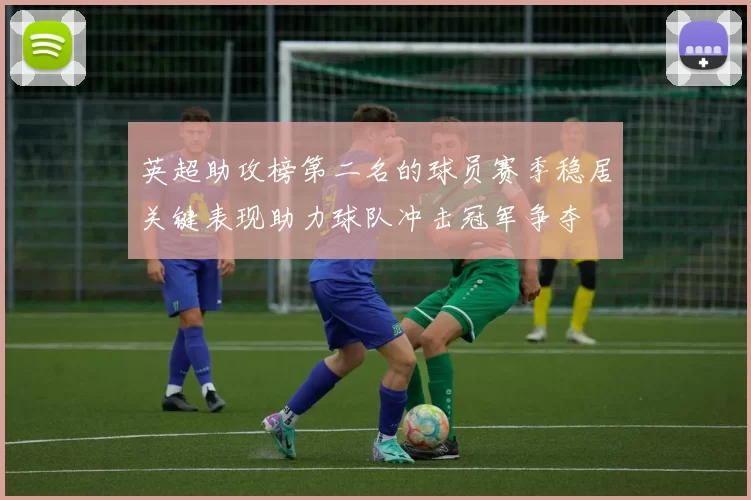 英超助攻榜第二名的球员赛季稳居关键表现助力球队冲击冠军争夺