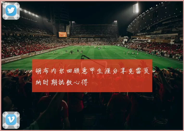 胡布内尔回顾意甲生涯分享克雷莫纳时期执教心得