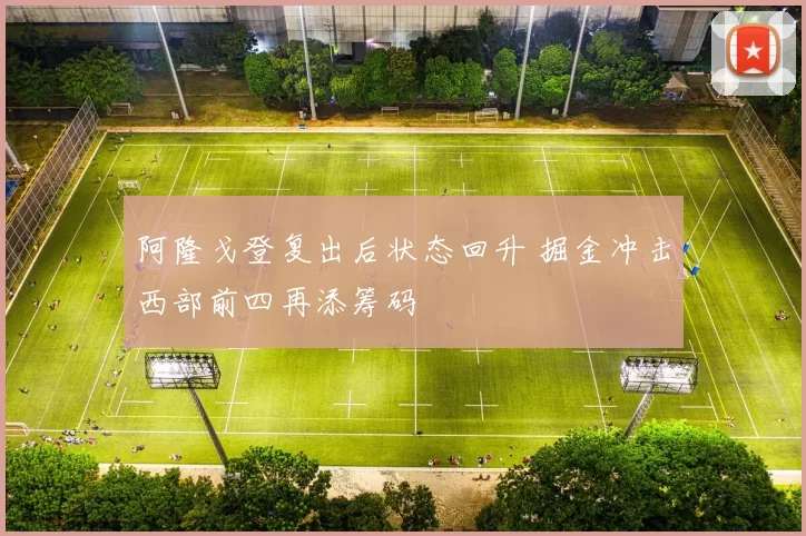 阿隆戈登复出后状态回升 掘金冲击西部前四再添筹码