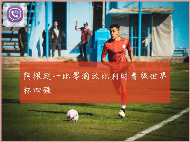 阿根廷一比零淘汰比利时晋级世界杯四强