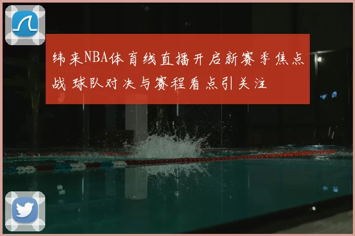 纬来NBA体育线直播开启新赛季焦点战 球队对决与赛程看点引关注