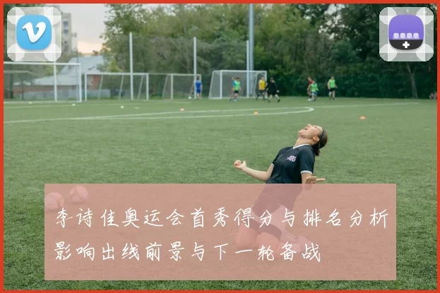 李诗佳奥运会首秀得分与排名分析影响出线前景与下一轮备战