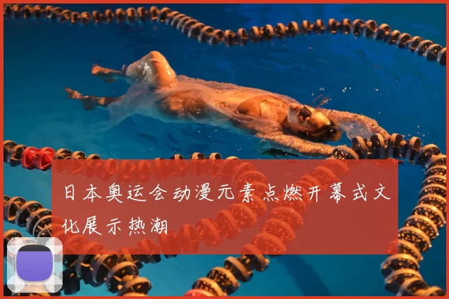 日本奥运会动漫元素点燃开幕式文化展示热潮