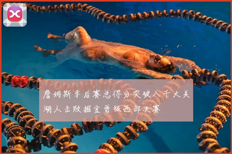 詹姆斯季后赛总得分突破八千大关湖人击败掘金晋级西部决赛