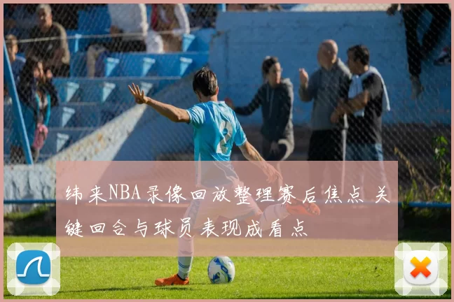 纬来NBA录像回放整理赛后焦点 关键回合与球员表现成看点