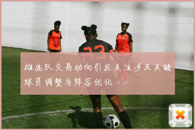 雄鹿队交易动向引发关注涉及关键球员调整与阵容优化