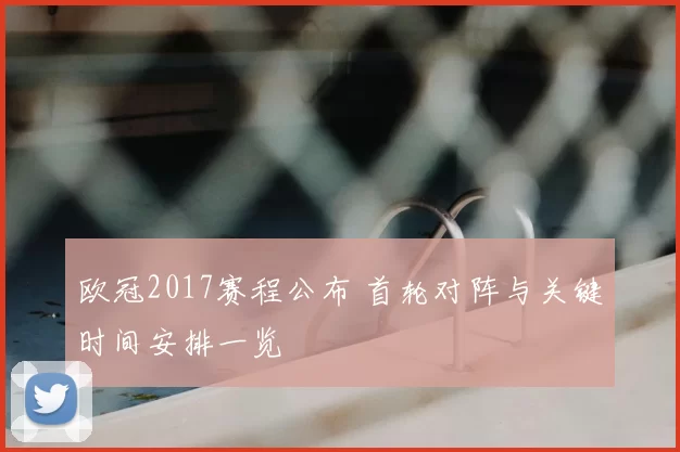 欧冠2017赛程公布 首轮对阵与关键时间安排一览