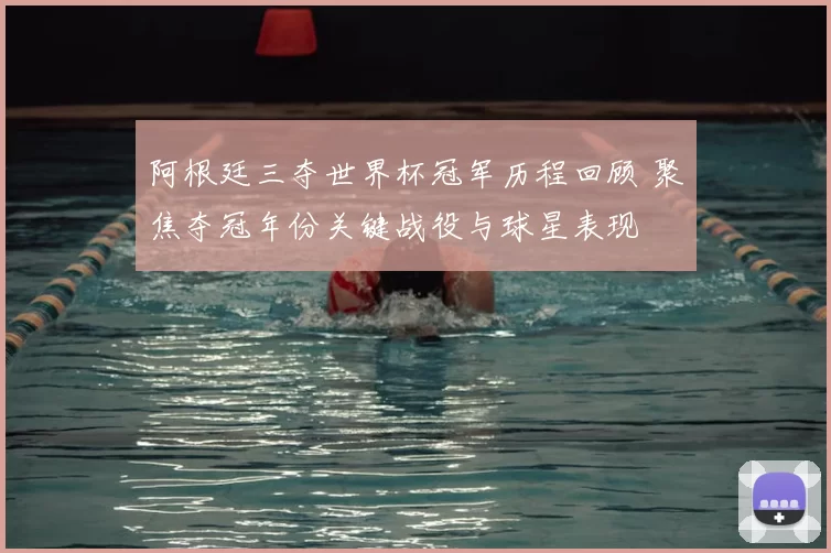 阿根廷三夺世界杯冠军历程回顾 聚焦夺冠年份关键战役与球星表现