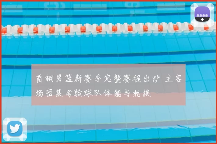 首钢男篮新赛季完整赛程出炉 主客场密集考验球队体能与轮换