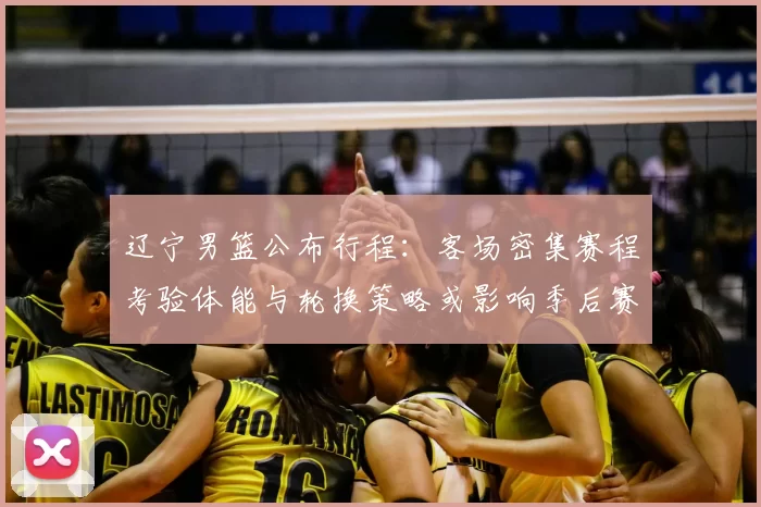 辽宁男篮公布行程：客场密集赛程考验体能与轮换策略或影响季后赛备战