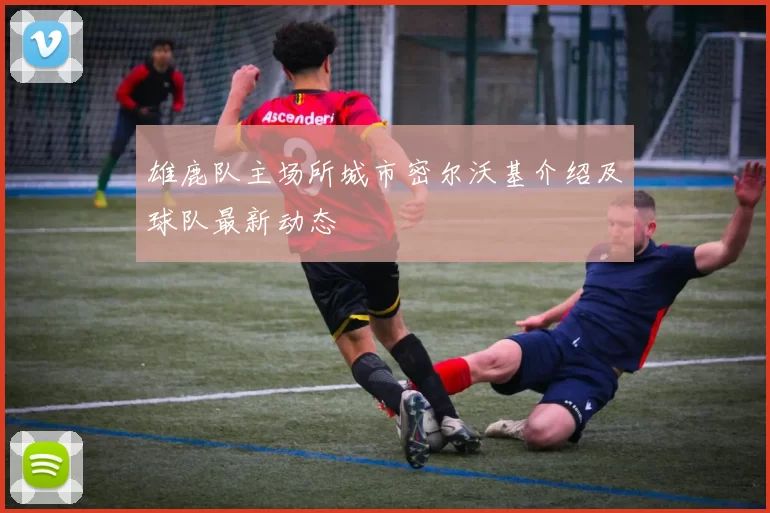 雄鹿队主场所城市密尔沃基介绍及球队最新动态