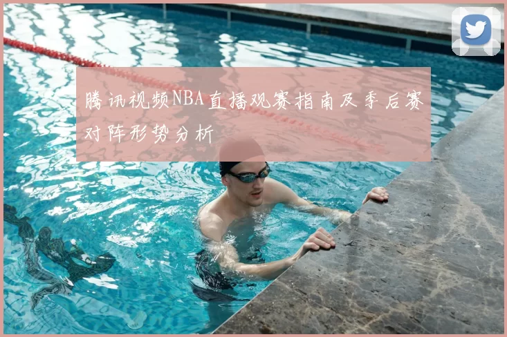 腾讯视频NBA直播观赛指南及季后赛对阵形势分析
