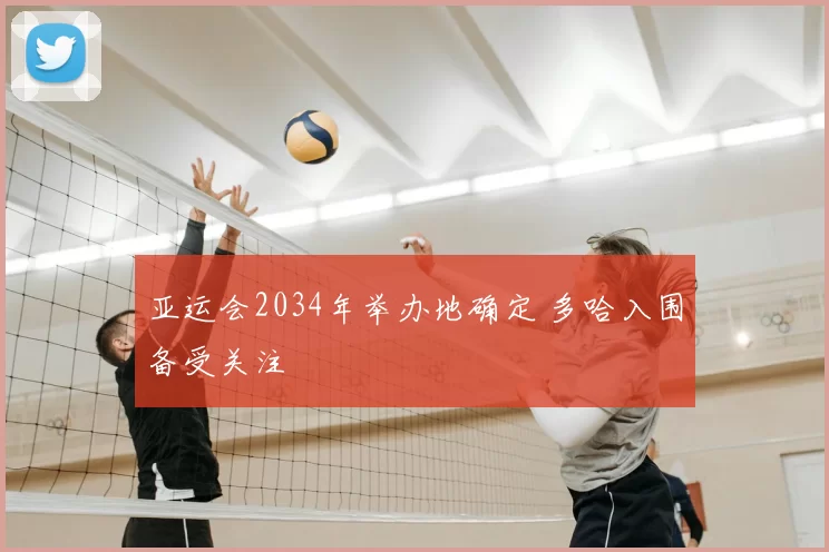 亚运会2034年举办地确定 多哈入围备受关注